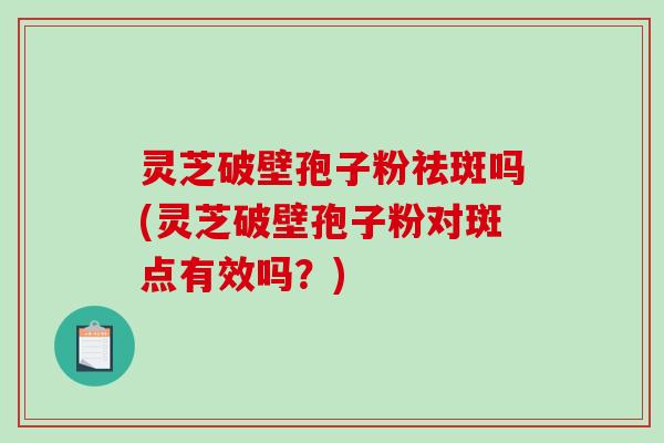 灵芝破壁孢子粉祛斑吗(灵芝破壁孢子粉对斑点有效吗？)