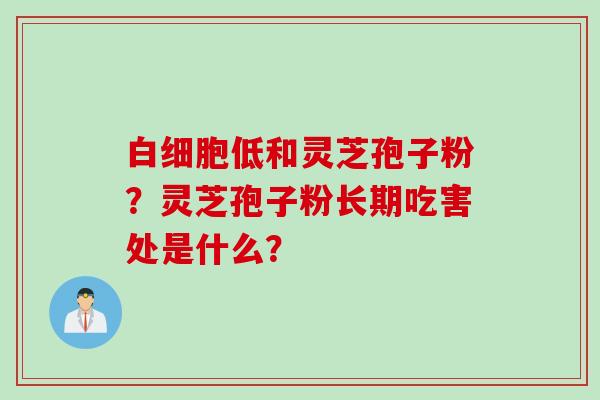 白细胞低和灵芝孢子粉？灵芝孢子粉长期吃害处是什么？