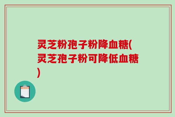 灵芝粉孢子粉降血糖(灵芝孢子粉可降低血糖)