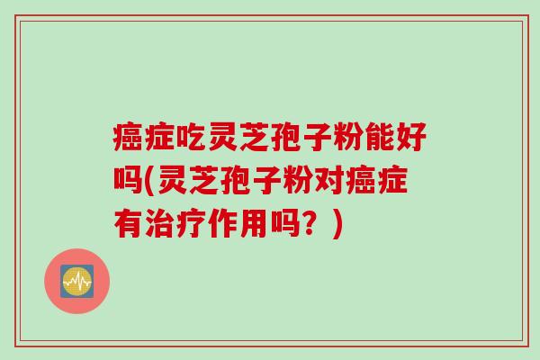 癌症吃灵芝孢子粉能好吗(灵芝孢子粉对癌症有治疗作用吗？)