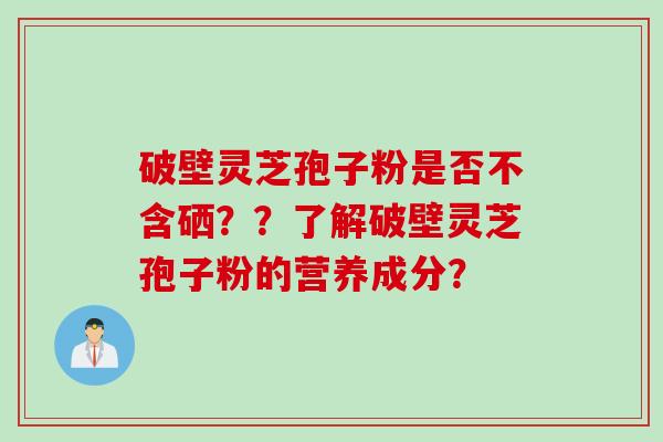 破壁灵芝孢子粉是否不含硒？？了解破壁灵芝孢子粉的营养成分？