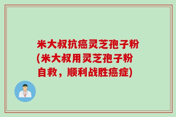 米大叔抗癌灵芝孢子粉(米大叔用灵芝孢子粉自救，顺利战胜癌症)