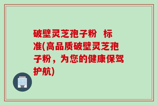 破壁灵芝孢子粉  标准(高品质破壁灵芝孢子粉，为您的健康保驾护航)