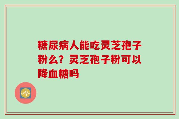 糖尿病人能吃灵芝孢子粉么？灵芝孢子粉可以降血糖吗