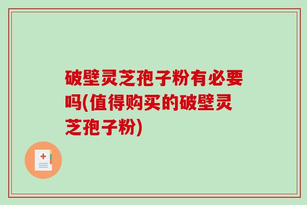 破壁灵芝孢子粉有必要吗(值得购买的破壁灵芝孢子粉)