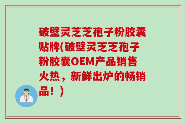 破壁灵芝芝孢子粉胶囊贴牌(破壁灵芝芝孢子粉胶囊OEM产品销售火热,新鲜出炉的畅销品!) 破壁灵芝芝孢子粉胶囊贴牌(破壁灵芝芝孢子粉胶囊OEM产品销售火热,新鲜出炉的畅销品!)