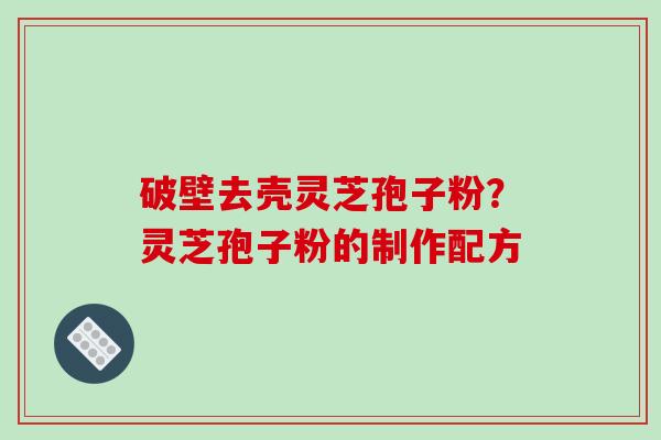 破壁去壳灵芝孢子粉？灵芝孢子粉的制作配方