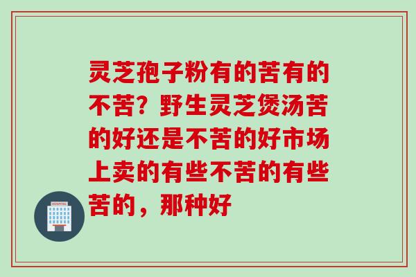 灵芝孢子粉有的苦有的不苦？野生灵芝煲汤苦的好还是不苦的好市场上卖的有些不苦的有些苦的，那种好