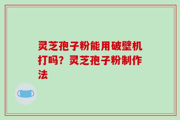 灵芝孢子粉能用破壁机打吗？灵芝孢子粉制作法