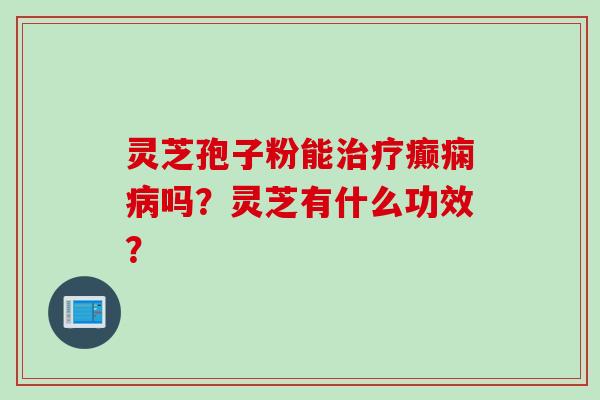 灵芝孢子粉能治疗癫痫病吗？灵芝有什么功效？