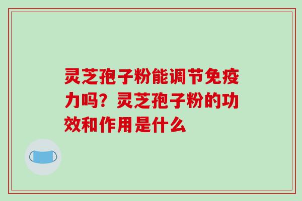 灵芝孢子粉能调节免疫力吗？灵芝孢子粉的功效和作用是什么