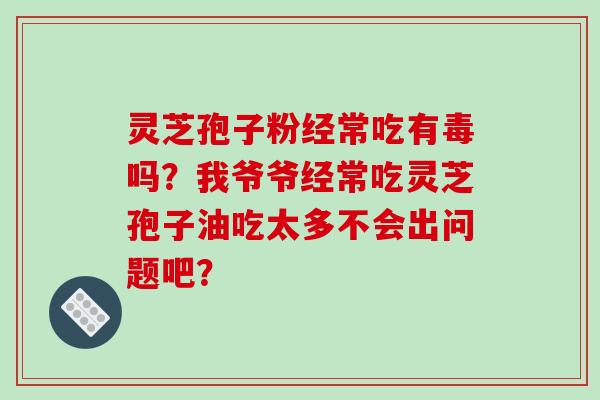 灵芝孢子粉经常吃有毒吗？我爷爷经常吃灵芝孢子油吃太多不会出问题吧？