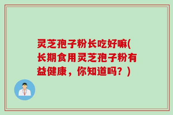 灵芝孢子粉长吃好嘛(长期食用灵芝孢子粉有益健康，你知道吗？)