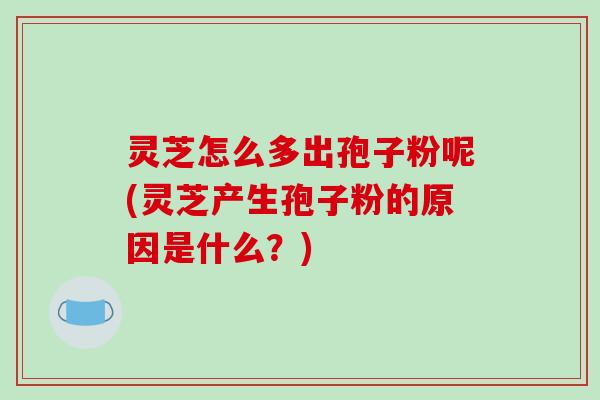 灵芝怎么多出孢子粉呢(灵芝产生孢子粉的原因是什么？)