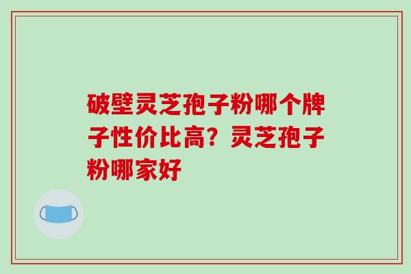 破壁灵芝孢子粉哪个牌子性价比高？灵芝孢子粉哪家好