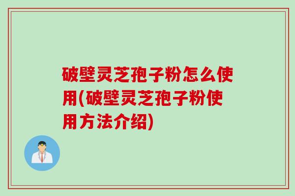 破壁灵芝孢子粉怎么使用(破壁灵芝孢子粉使用方法介绍)