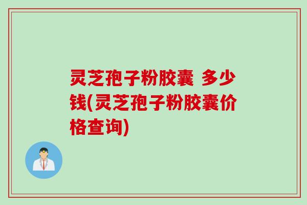 灵芝孢子粉胶囊 多少钱(灵芝孢子粉胶囊价格查询)