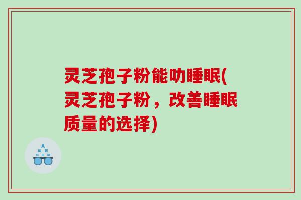 灵芝孢子粉能叻睡眠(灵芝孢子粉，改善睡眠质量的选择)