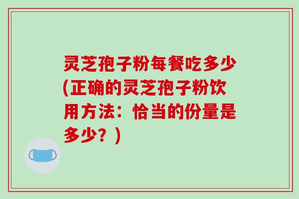 灵芝孢子粉每餐吃多少(正确的灵芝孢子粉饮用方法：恰当的份量是多少？)