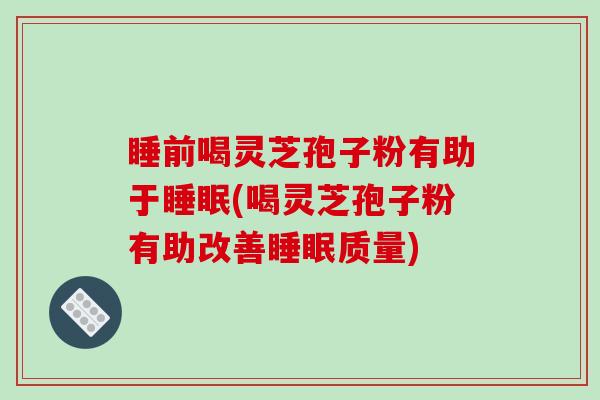 睡前喝灵芝孢子粉有助于睡眠(喝灵芝孢子粉有助改善睡眠质量)