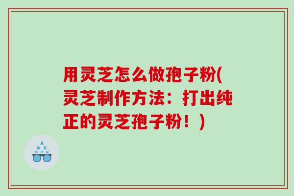用灵芝怎么做孢子粉(灵芝制作方法：打出纯正的灵芝孢子粉！)