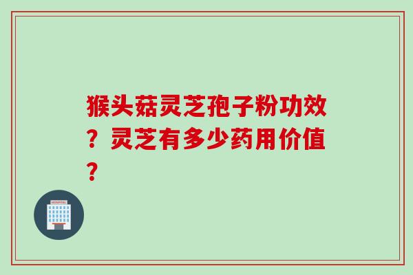 猴头菇灵芝孢子粉功效？灵芝有多少药用价值？