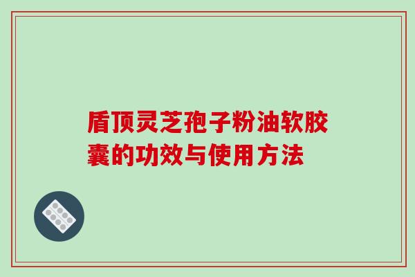 盾顶灵芝孢子粉油软胶囊的功效与使用方法