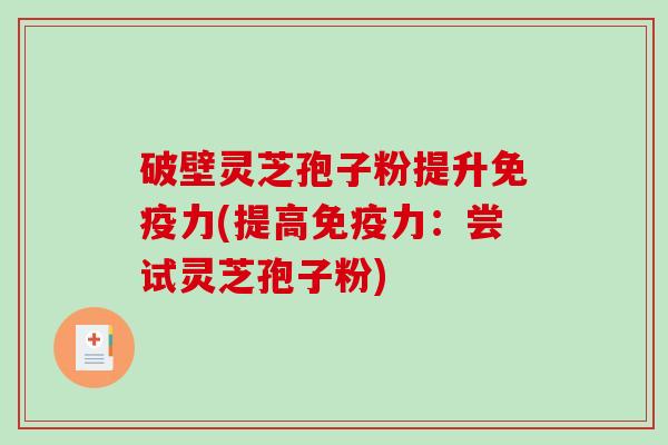 破壁灵芝孢子粉提升免疫力(提高免疫力:尝试灵芝孢子粉) 破壁灵芝孢子粉提升免疫力(提高免疫力:尝试灵芝孢子粉)