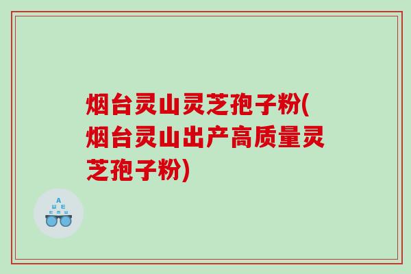 烟台灵山灵芝孢子粉(烟台灵山出产高质量灵芝孢子粉)