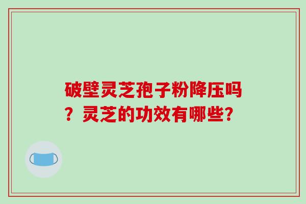 破壁灵芝孢子粉降压吗？灵芝的功效有哪些？