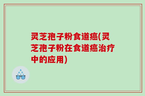 灵芝孢子粉食道癌(灵芝孢子粉在食道癌治疗中的应用)