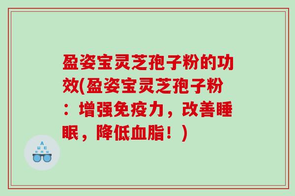 盈姿宝灵芝孢子粉的功效(盈姿宝灵芝孢子粉：增强免疫力，改善睡眠，降低血脂！)