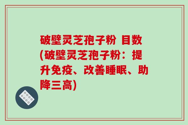 破壁灵芝孢子粉 目数(破壁灵芝孢子粉：提升免疫、改善睡眠、助降三高)