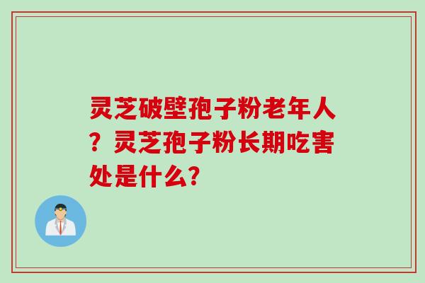 灵芝破壁孢子粉老年人？灵芝孢子粉长期吃害处是什么？