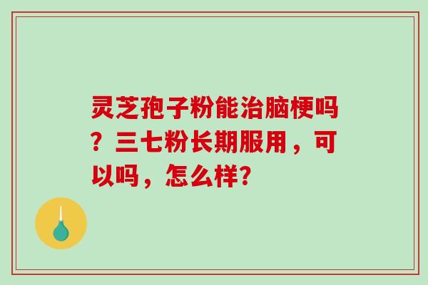 灵芝孢子粉能治脑梗吗？三七粉长期服用，可以吗，怎么样？