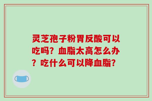 灵芝孢子粉胃反酸可以吃吗？血脂太高怎么办？吃什么可以降血脂？