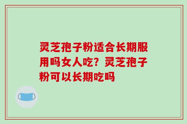 灵芝孢子粉适合长期服用吗女人吃？灵芝孢子粉可以长期吃吗