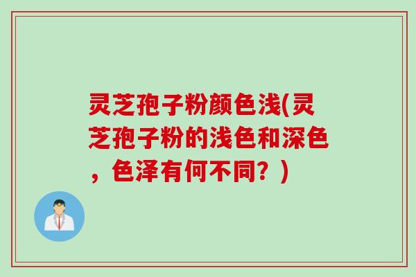 灵芝孢子粉颜色浅(灵芝孢子粉的浅色和深色，色泽有何不同？)