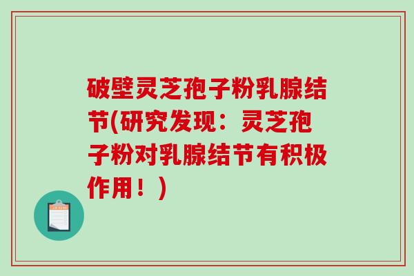 破壁灵芝孢子粉乳腺结节(研究发现：灵芝孢子粉对乳腺结节有积极作用！)