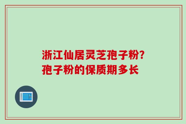 浙江仙居灵芝孢子粉？孢子粉的保质期多长
