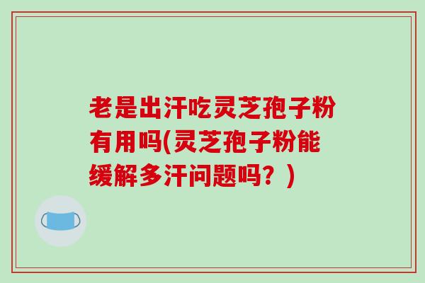 老是出汗吃灵芝孢子粉有用吗(灵芝孢子粉能缓解多汗问题吗？)