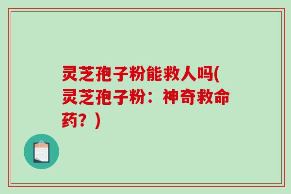 灵芝孢子粉能救人吗(灵芝孢子粉：神奇救命药？)