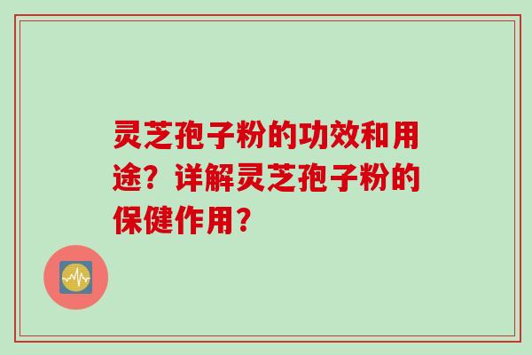 灵芝孢子粉的功效和用途？详解灵芝孢子粉的保健作用？
