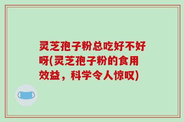 灵芝孢子粉总吃好不好呀(灵芝孢子粉的食用效益，科学令人惊叹)