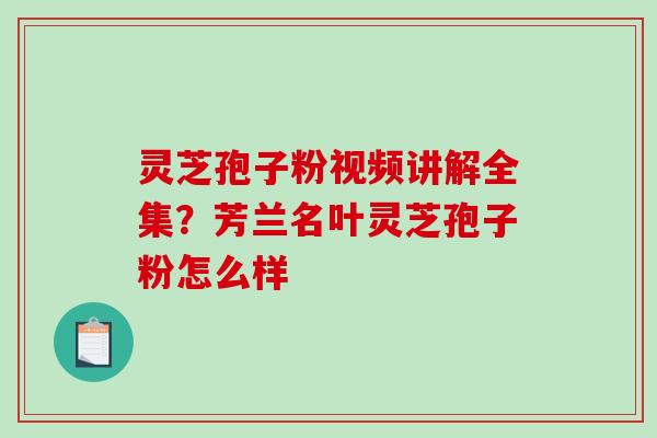 灵芝孢子粉视频讲解全集？芳兰名叶灵芝孢子粉怎么样