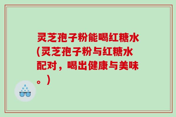 灵芝孢子粉能喝红糖水(灵芝孢子粉与红糖水配对，喝出健康与美味。)