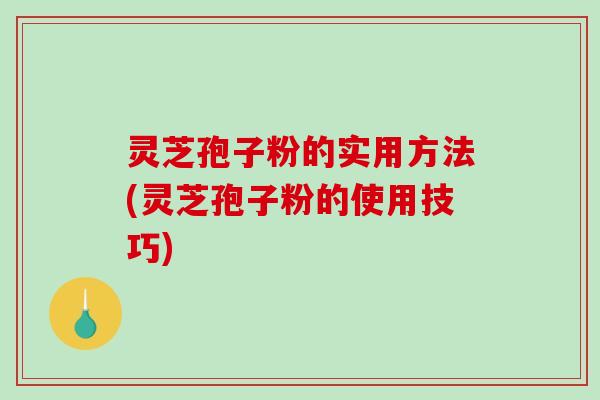 灵芝孢子粉的实用方法(灵芝孢子粉的使用技巧)