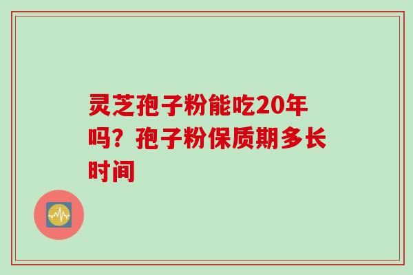 灵芝孢子粉能吃20年吗?孢子粉保质期多长时间 灵芝孢子粉能吃20年吗?孢子粉保质期多长时间