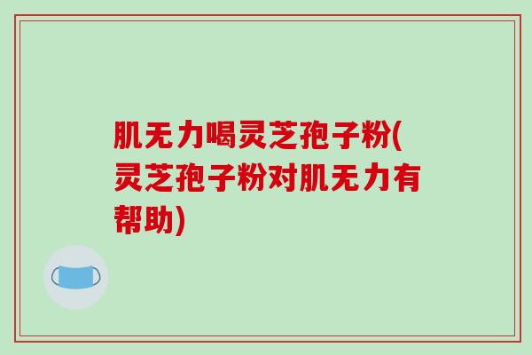 肌无力喝灵芝孢子粉(灵芝孢子粉对肌无力有帮助)