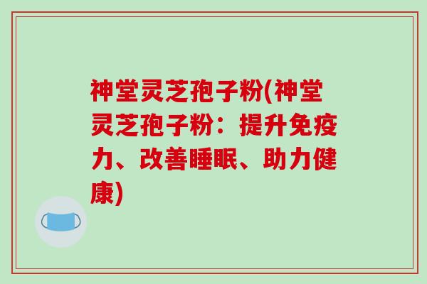 神堂灵芝孢子粉(神堂灵芝孢子粉：提升免疫力、改善睡眠、助力健康)